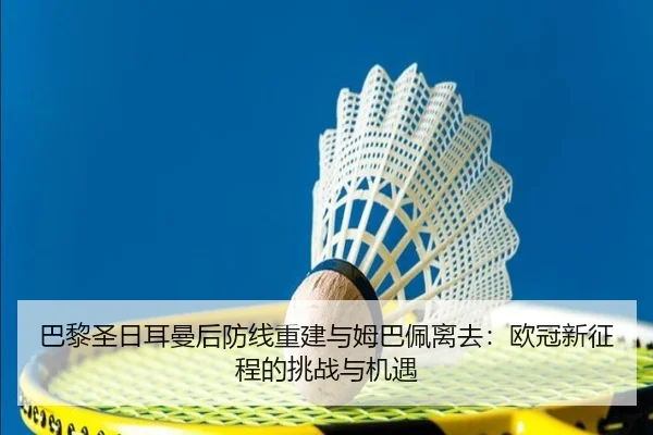 巴黎圣日耳曼后防线重建与姆巴佩离去：欧冠新征程的挑战与机遇