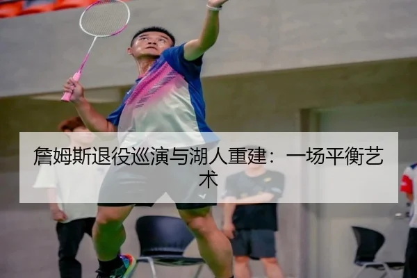 詹姆斯退役巡演与湖人重建：一场平衡艺术