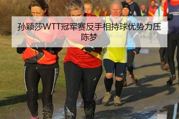 孙颖莎WTT冠军赛反手相持球优势力压陈梦