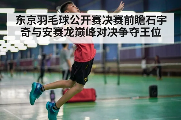 东京羽毛球公开赛决赛前瞻石宇奇与安赛龙巅峰对决争夺王位