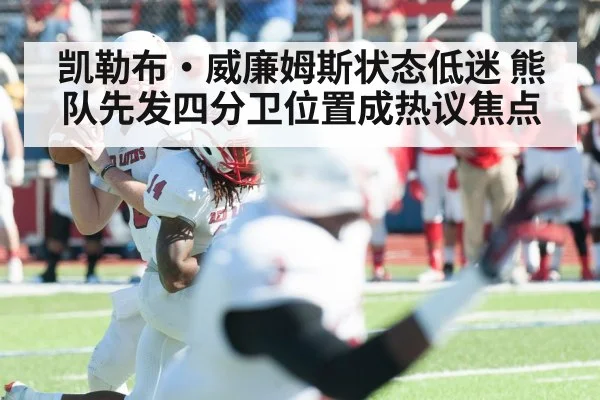 凯勒布·威廉姆斯状态低迷 熊队先发四分卫位置成热议焦点