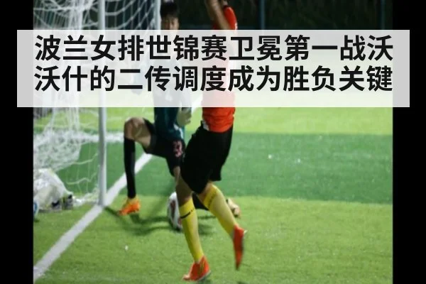 波兰女排世锦赛卫冕第一战沃沃什的二传调度成为胜负关键